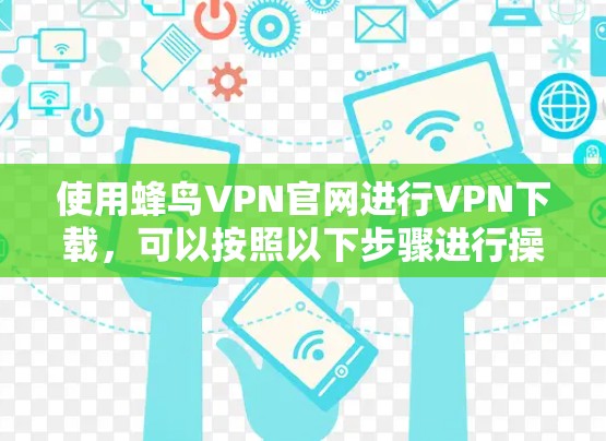 使用蜂鸟VPN官网进行VPN下载，可以按照以下步骤进行操作