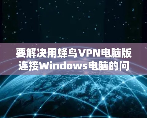 要解决用蜂鸟VPN电脑版连接Windows电脑的问题，可以按照以下步骤进行