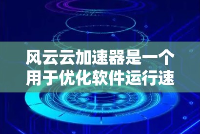 风云云加速器是一个用于优化软件运行速度的工具，通常适用于网页浏览、下载和网络使用等场景。以下是关于风云云加速器的常见下载信息和使用方法