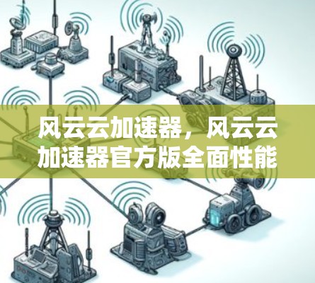 风云云加速器，风云云加速器官方版全面性能测试报告