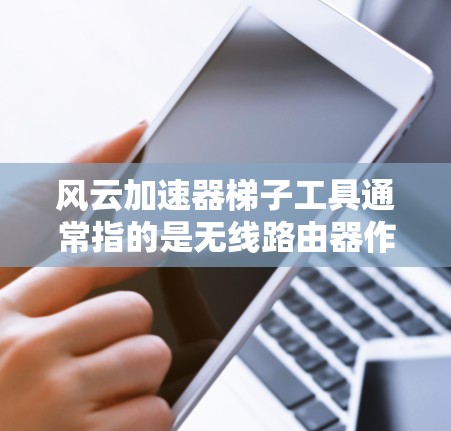 风云加速器梯子工具通常指的是无线路由器作为加速器，用于在无线网络中提升数据传输速度的工具。以下是关于该工具的详细说明