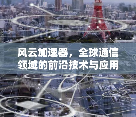 风云加速器，全球通信领域的前沿技术与应用