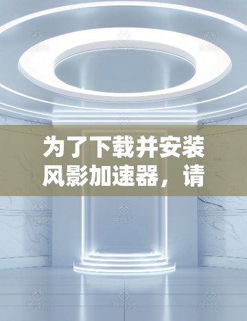 为了下载并安装风影加速器，请按照以下步骤执行