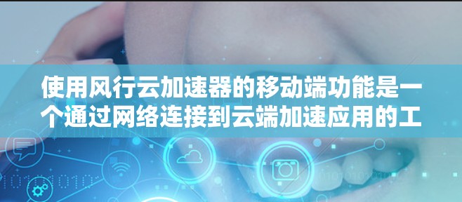 使用风行云加速器的移动端功能是一个通过网络连接到云端加速应用的工具。以下是详细的步骤指南