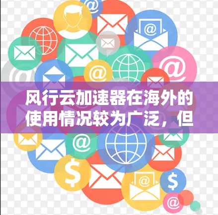 风行云加速器在海外的使用情况较为广泛，但也存在一定的挑战。以下是对其海外使用情况的总结和分析