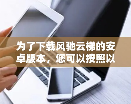 为了下载风驰云梯的安卓版本，您可以按照以下步骤进行