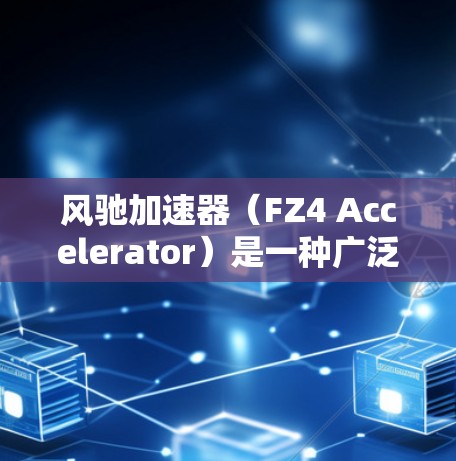 风驰加速器（FZ4 Accelerator）是一种广泛应用于汽车领域的加速器，专为满足特定需求而设计。以下是对风驰加速器最新版本的详细介绍