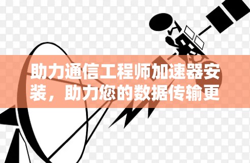 助力通信工程师加速器安装，助力您的数据传输更高效！