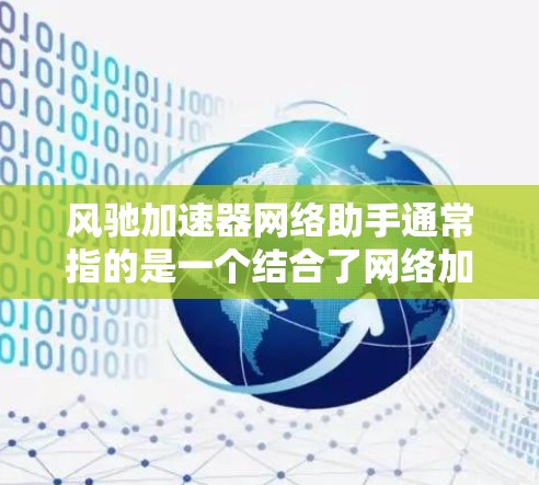 风驰加速器网络助手通常指的是一个结合了网络加速和网络管理功能的工具，旨在帮助用户高效管理网络设备并进行网络加速。以下是一些常见的风驰加速器网络助手及其功能