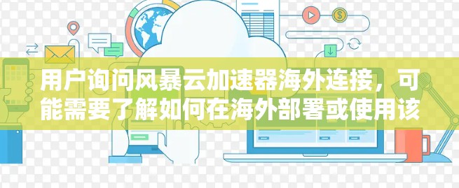 用户询问风暴云加速器海外连接，可能需要了解如何在海外部署或使用该加速器。以下是针对这一问题的详细解答