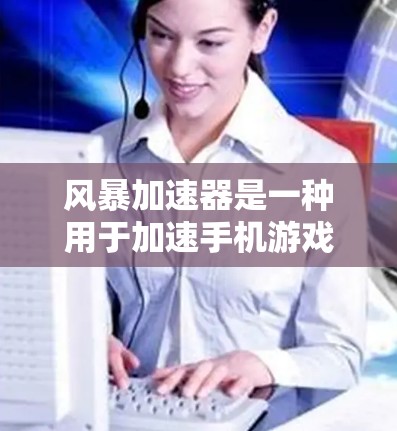 风暴加速器是一种用于加速手机游戏的工具，通常用于解决游戏加载慢的问题。以下是一份详细的风暴加速器使用教程，帮助你更好地使用这个工具
