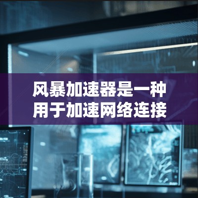 风暴加速器是一种用于加速网络连接的工具，通常通过发送信号到设备，使设备更快地连接到网络中。测速通常指的是检测网络的带宽或测试风暴加速器的性能