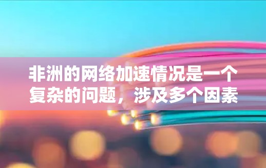 非洲的网络加速情况是一个复杂的问题，涉及多个因素的综合影响。以下是对非洲网络加速情况的详细分析
