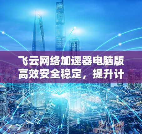 飞云网络加速器电脑版高效安全稳定，提升计算性能，提升办公效率，完美解决网络延迟问题