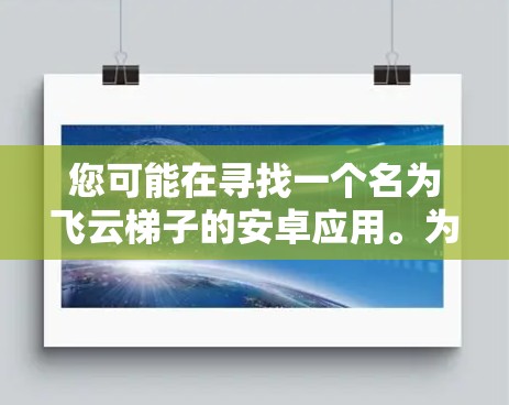 您可能在寻找一个名为飞云梯子的安卓应用。为了帮助您找到正确的下载链接,建议您直接访问以下平台 您可能在寻找一个名为飞云梯子的安卓应用。为了帮助您找到正确的下载链接,建议您直接访问以下平台