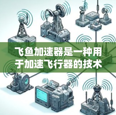 飞鱼加速器是一种用于加速飞行器的技术装置，通常指用于提高飞行器速度的推进系统或动力装置。它可能与航天飞行、飞行器加速相关，也可能涉及飞行器动力学设计。以下是一些可能关于飞鱼加速器的最新进展和信息