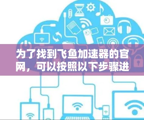 为了找到飞鱼加速器的官网，可以按照以下步骤进行