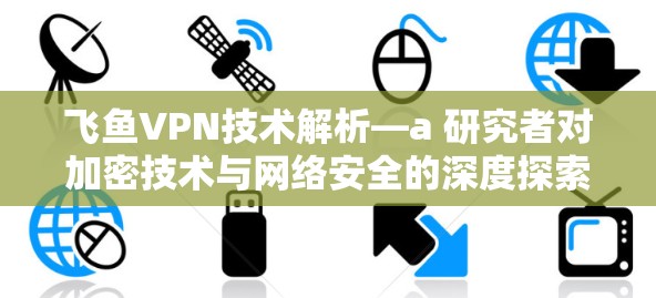 飞鱼VPN技术解析—a 研究者对加密技术与网络安全的深度探索