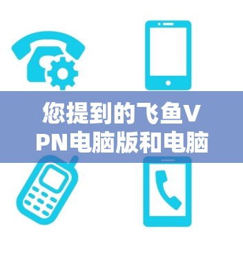 您提到的飞鱼VPN电脑版和电脑加速器可能指的是两个不同的概念。如果您是指使用飞鱼VPN作为电脑版进行VPN服务，以及使用电脑加速器来加速下载文件，那么以下是一些可能的解释和建议