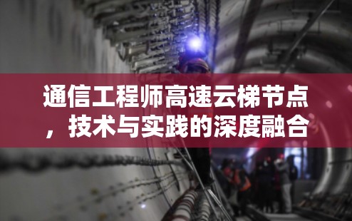 通信工程师高速云梯节点，技术与实践的深度融合