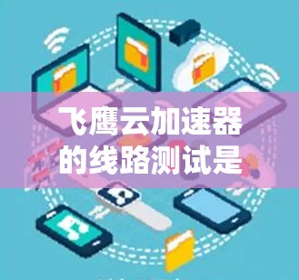 飞鹰云加速器的线路测试是一个系统性的过程，旨在确保设备在特定环境中正常运行。以下是一个详细的步骤指南