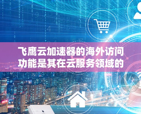 飞鹰云加速器的海外访问功能是其在云服务领域的重要组成部分，主要用于为用户提供高效、灵活的资源分配和性能优化服务。以下是关于该功能的详细信息