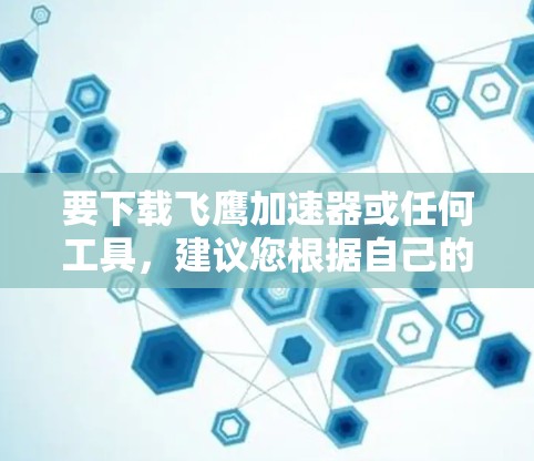 要下载飞鹰加速器或任何工具，建议您根据自己的需求和领域选择合适的工具。以下是一些建议和下载链接，帮助您找到所需工具