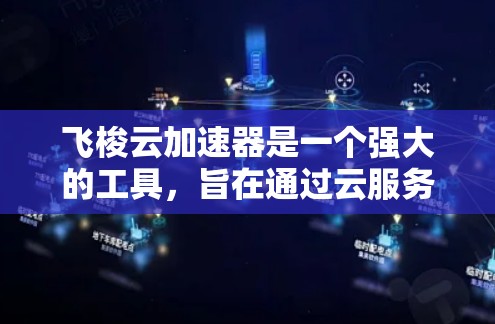 飞梭云加速器是一个强大的工具，旨在通过云服务提升计算机性能。以下是对飞梭云加速器的详细总结