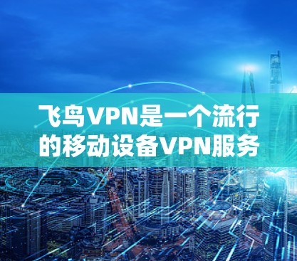 飞鸟VPN是一个流行的移动设备VPN服务，提供多种版本以适应不同用户需求。以下是关于飞鸟VPN的详细信息