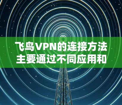 飞鸟VPN的连接方法主要通过不同应用和设备实现,以下是详细的步骤指南 飞鸟VPN的连接方法主要通过不同应用和设备实现,以下是详细的步骤指南