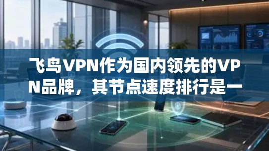飞鸟VPN作为国内领先的VPN品牌，其节点速度排行是一个关键的评估指标，直接影响用户体验和数据传输效率。以下是对飞鸟VPN节点速度排行的系统性总结