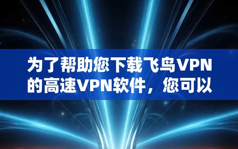 为了帮助您下载飞鸟VPN的高速VPN软件，您可以按照以下步骤操作
