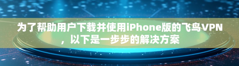 为了帮助用户下载并使用iPhone版的飞鸟VPN，以下是一步步的解决方案