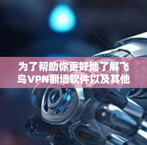 为了帮助你更好地了解飞鸟VPN翻墙软件以及其他VPN平台，以下是分步骤的建议