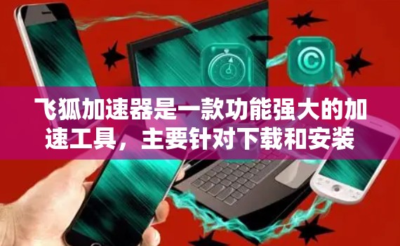 飞狐加速器是一款功能强大的加速工具，主要针对下载和安装应用。以下是详细的了解