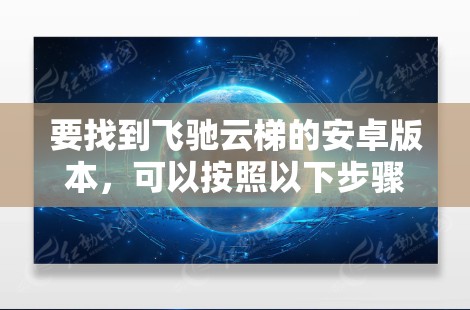 要找到飞驰云梯的安卓版本，可以按照以下步骤进行
