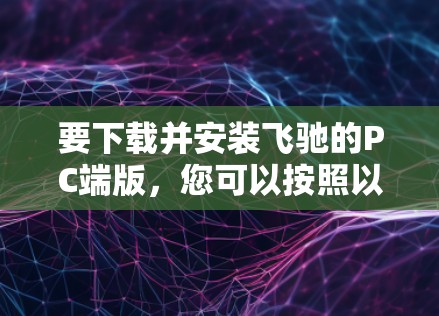 要下载并安装飞驰的PC端版，您可以按照以下步骤操作
