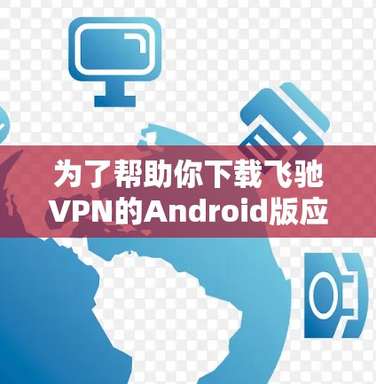 为了帮助你下载飞驰VPN的Android版应用，以下是详细的步骤和信息
