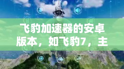 飞豹加速器的安卓版本，如飞豹7，主要功能包括加速下载、缓存管理、自动加速等，适用于安卓设备。以下是一些关键信息