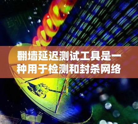 翻墙延迟测试工具是一种用于检测和封杀网络中被延迟或拦截的网站的工具。以下是对该工具的逐步解释和总结