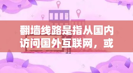 翻墙线路是指从国内访问国外互联网，或者从国外访问国内互联网的过程。近年来，随着网络技术的发展，翻墙问题越来越常见，尤其是在一些敏感的网络环境中。为了应对翻墙问题，可以尝试以下几种方法