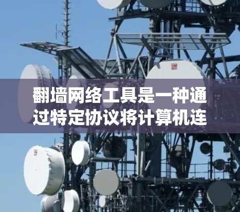 翻墙网络工具是一种通过特定协议将计算机连接到被禁用的网络资源的工具，通常涉及IP地址和网络接口的配置。以下是对翻墙网络工具的系统化介绍