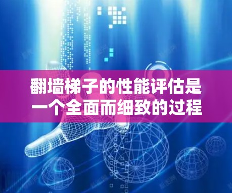 翻墙梯子的性能评估是一个全面而细致的过程，涵盖了多个关键方面以确保设备的稳定性和高效性。以下是对翻墙梯子性能评估的详细分析