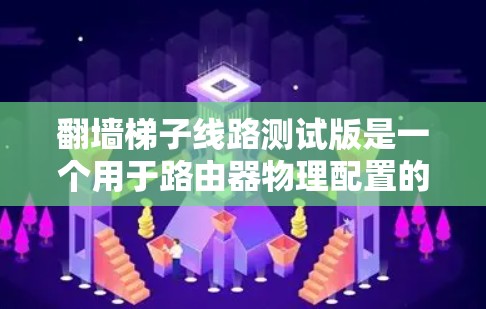 翻墙梯子线路测试版是一个用于路由器物理配置的工具，主要功能包括端口查看、物理墙配置和测试。以下是详细的使用步骤和功能说明