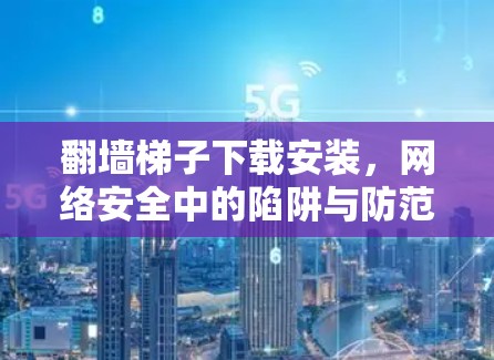 翻墙梯子下载安装，网络安全中的陷阱与防范