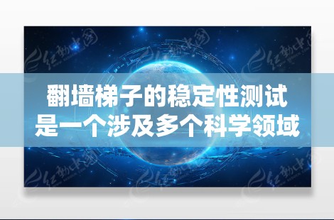 翻墙梯子的稳定性测试是一个涉及多个科学领域的课题，旨在评估梯子在不同条件下的平衡性和稳定性。以下是对该主题的分步解释