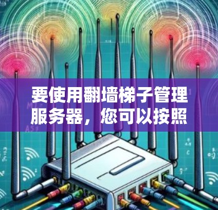 要使用翻墙梯子管理服务器，您可以按照以下步骤进行