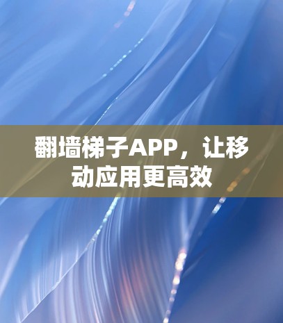 翻墙梯子APP，让移动应用更高效