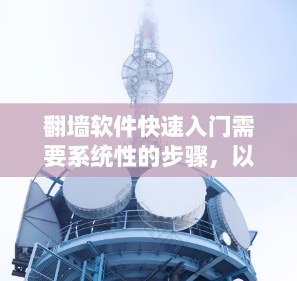 翻墙软件快速入门需要系统性的步骤，以下是详细的指南