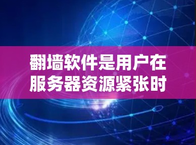翻墙软件是用户在服务器资源紧张时使用的一种工具，帮助他们访问另一台服务器上存储的资源。以下是对翻墙软件的详细总结